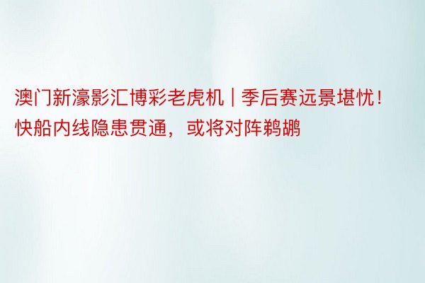澳门新濠影汇博彩老虎机 | 季后赛远景堪忧！快船内线隐患贯通，或将对阵鹈鹕