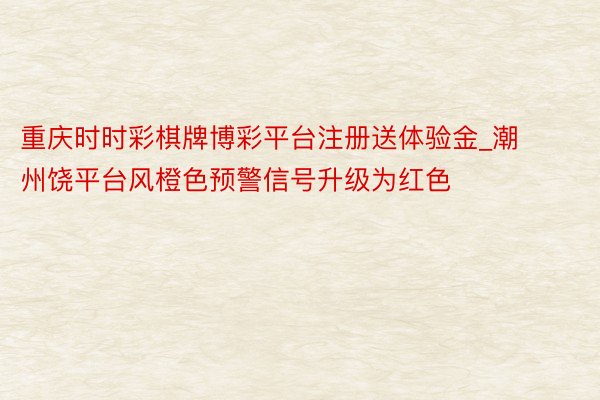 重庆时时彩棋牌博彩平台注册送体验金_潮州饶平台风橙色预警信号升级为红色