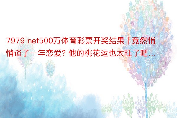 7979 net500万体育彩票开奖结果 | 竟然悄悄谈了一年恋爱? 他的桃花运也太旺了吧…