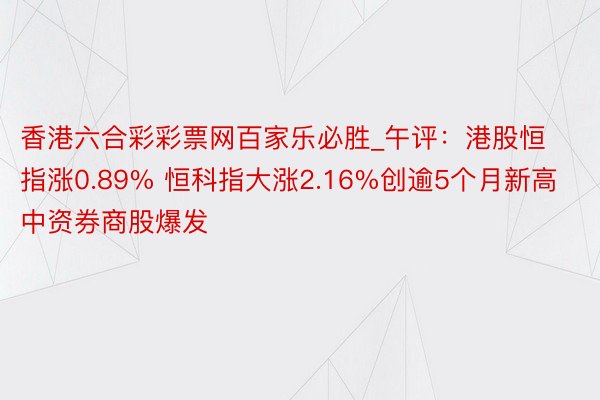 香港六合彩彩票网百家乐必胜_午评：港股恒指涨0.89% 恒科指大涨2.16%创逾5个月新高中资券商股爆发