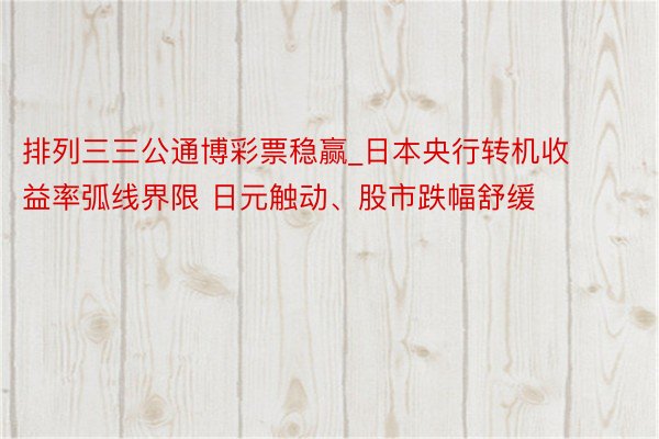 排列三三公通博彩票稳赢_日本央行转机收益率弧线界限 日元触动、股市跌幅舒缓