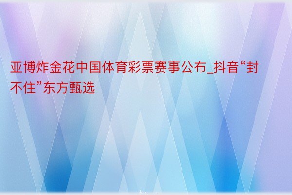 亚博炸金花中国体育彩票赛事公布_抖音“封不住”东方甄选