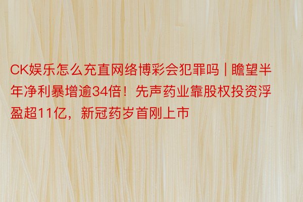 CK娱乐怎么充直网络博彩会犯罪吗 | 瞻望半年净利暴增逾34倍！先声药业靠股权投资浮盈超11亿，新冠药岁首刚上市