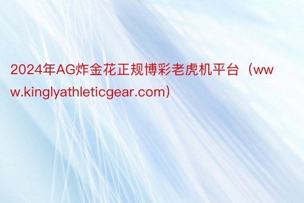 2024年AG炸金花正规博彩老虎机平台（www.kinglyathleticgear.com）