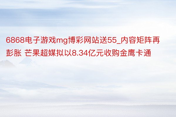 6868电子游戏mg博彩网站送55_内容矩阵再彭胀 芒果超媒拟以8.34亿元收购金鹰卡通