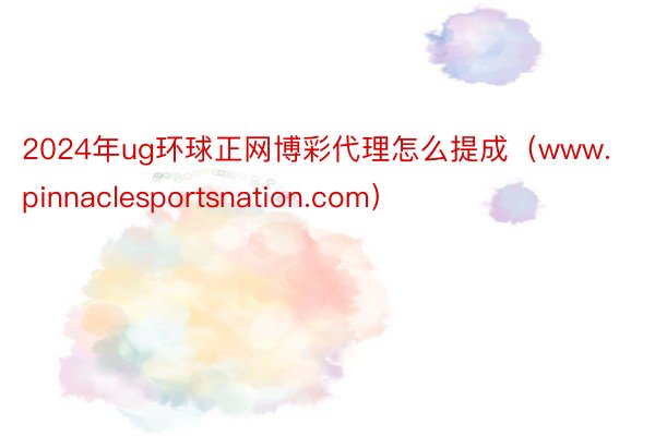 2024年ug环球正网博彩代理怎么提成（www.pinnaclesportsnation.com）