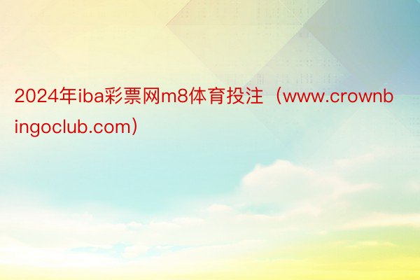 2024年iba彩票网m8体育投注（www.crownbingoclub.com）