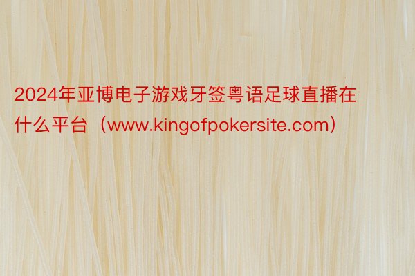 2024年亚博电子游戏牙签粤语足球直播在什么平台（www.kingofpokersite.com）