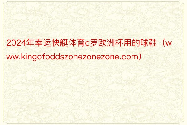 2024年幸运快艇体育c罗欧洲杯用的球鞋（www.kingofoddszonezonezone.com）