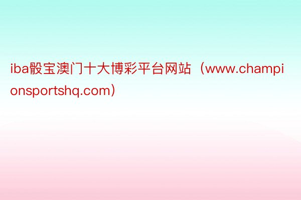 iba骰宝澳门十大博彩平台网站（www.championsportshq.com）