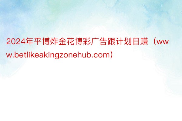 2024年平博炸金花博彩广告跟计划日赚（www.betlikeakingzonehub.com）