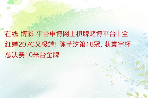 在线 博彩 平台申博网上棋牌赌博平台 | 全红婵207C又极端! 陈芋汐第18冠, 获寰宇杯总决赛10米台金牌