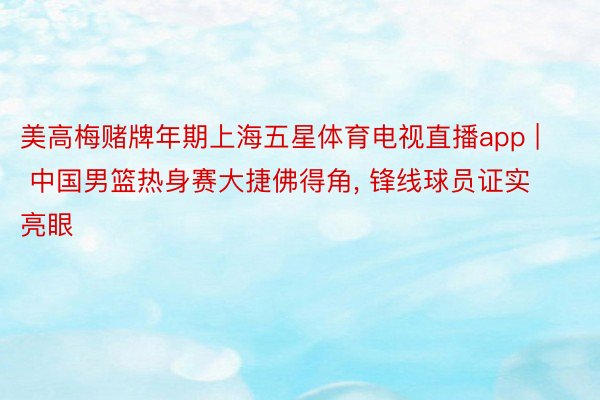 美高梅赌牌年期上海五星体育电视直播app | 中国男篮热身赛大捷佛得角, 锋线球员证实亮眼