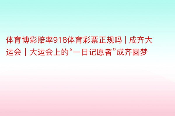 体育博彩赔率918体育彩票正规吗 | 成齐大运会｜大运会上的“一日记愿者”成齐圆梦