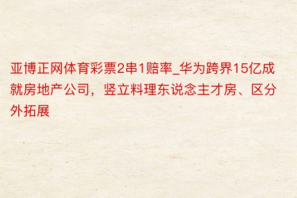 亚博正网体育彩票2串1赔率_华为跨界15亿成就房地产公司，竖立料理东说念主才房、区分外拓展