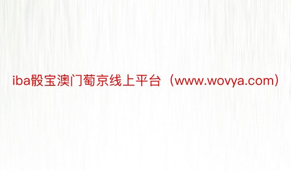 iba骰宝澳门萄京线上平台（www.wovya.com）