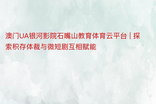 澳门UA银河影院石嘴山教育体育云平台 | 探索积存体裁与微短剧互相赋能