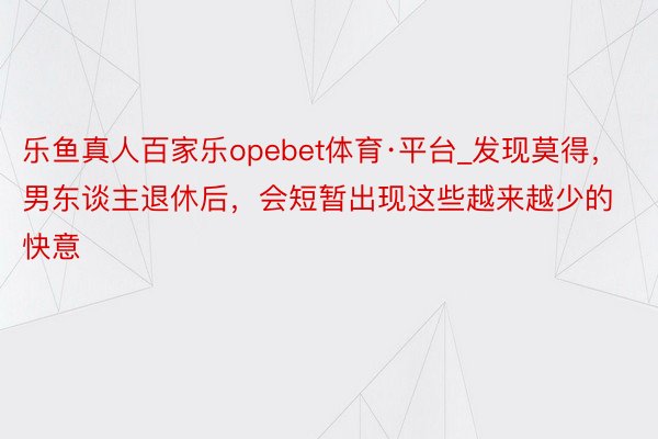 乐鱼真人百家乐opebet体育·平台_发现莫得，男东谈主退休后，会短暂出现这些越来越少的快意