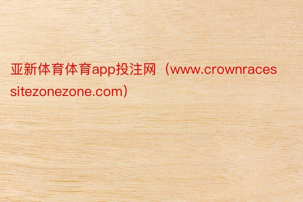 亚新体育体育app投注网（www.crownracessitezonezone.com）