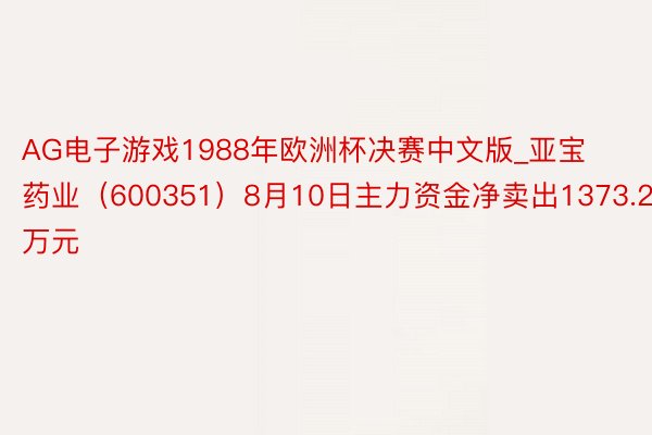 AG电子游戏1988年欧洲杯决赛中文版_亚宝药业（600351）8月10日主力资金净卖出1373.22万元