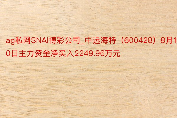 ag私网SNAI博彩公司_中远海特（600428）8月10日主力资金净买入2249.96万元