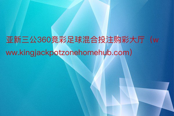 亚新三公360竞彩足球混合投注购彩大厅（www.kingjackpotzonehomehub.com）