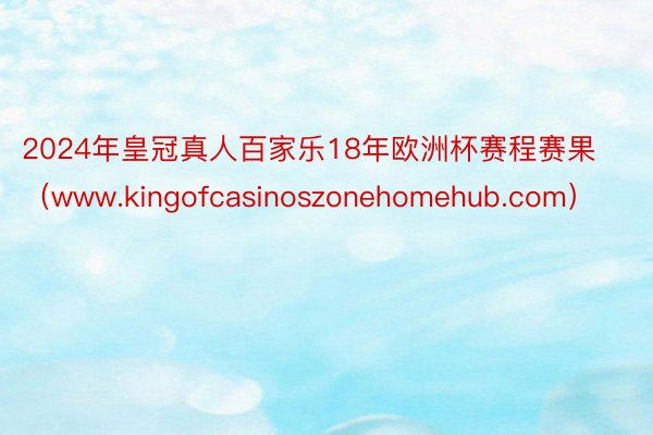 2024年皇冠真人百家乐18年欧洲杯赛程赛果（www.kingofcasinoszonehomehub.com）