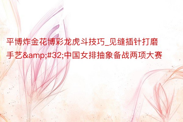平博炸金花博彩龙虎斗技巧_见缝插针打磨手艺&#32;中国女排抽象备战两项大赛