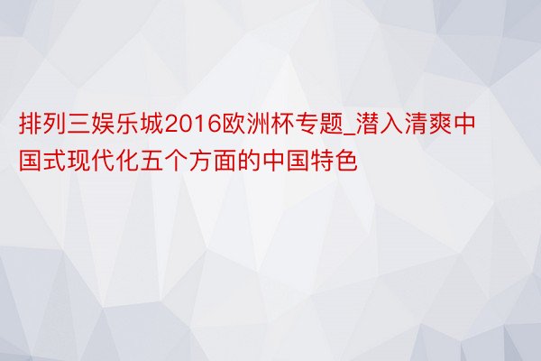 排列三娱乐城2016欧洲杯专题_潜入清爽中国式现代化五个方面的中国特色