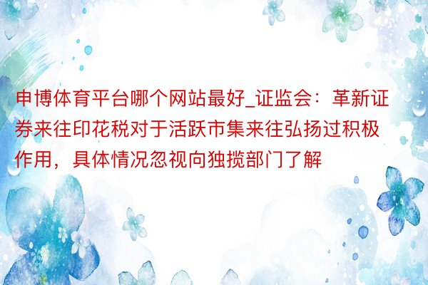 申博体育平台哪个网站最好_证监会：革新证券来往印花税对于活跃市集来往弘扬过积极作用，具体情况忽视向独揽部门了解