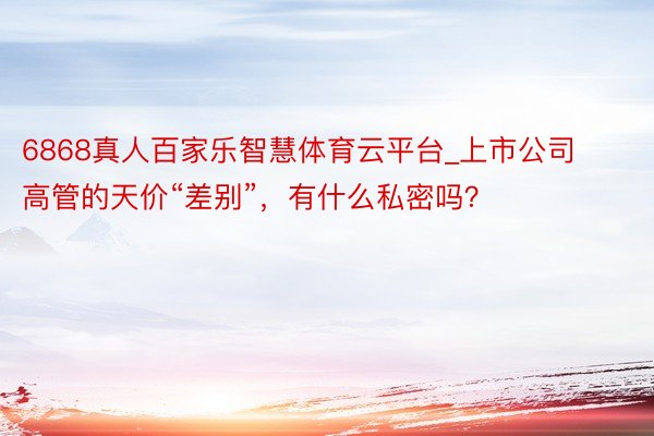 6868真人百家乐智慧体育云平台_上市公司高管的天价“差别”，有什么私密吗？