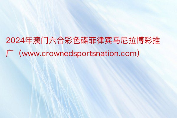 2024年澳门六合彩色碟菲律宾马尼拉博彩推广（www.crownedsportsnation.com）