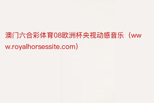 澳门六合彩体育08欧洲杯央视动感音乐（www.royalhorsessite.com）