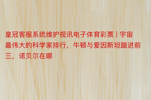 皇冠客服系统维护视讯电子体育彩票 | 宇宙最伟大的科学家排行，牛顿与爱因斯坦踏进前三，诺贝尔在哪