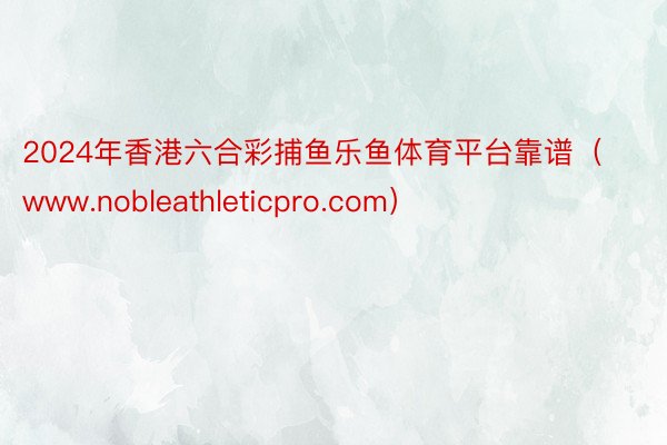 2024年香港六合彩捕鱼乐鱼体育平台靠谱（www.nobleathleticpro.com）
