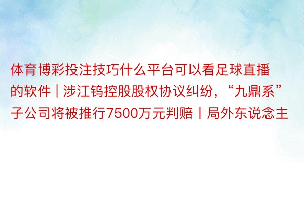 体育博彩投注技巧什么平台可以看足球直播的软件 | 涉江钨控股股权协议纠纷，“九鼎系”子公司将被推行7500万元判赔丨局外东说念主