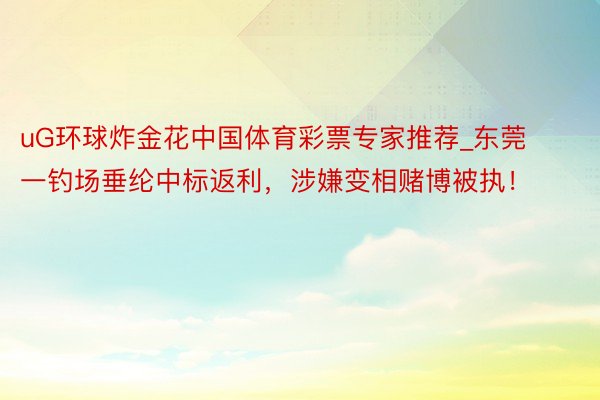uG环球炸金花中国体育彩票专家推荐_东莞一钓场垂纶中标返利，涉嫌变相赌博被执！