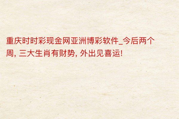 重庆时时彩现金网亚洲博彩软件_今后两个周, 三大生肖有财势, 外出见喜运!