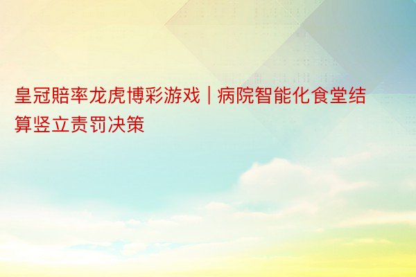 皇冠賠率龙虎博彩游戏 | 病院智能化食堂结算竖立责罚决策