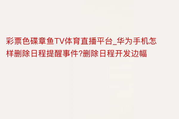 彩票色碟章鱼TV体育直播平台_华为手机怎样删除日程提醒事件?删除日程开发边幅