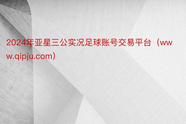 2024年亚星三公实况足球账号交易平台（www.qipju.com）