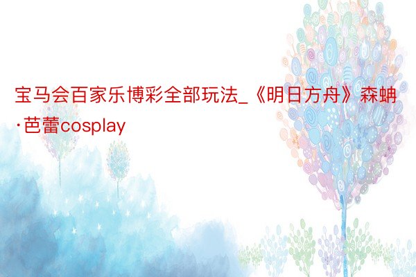 宝马会百家乐博彩全部玩法_《明日方舟》森蚺·芭蕾cosplay