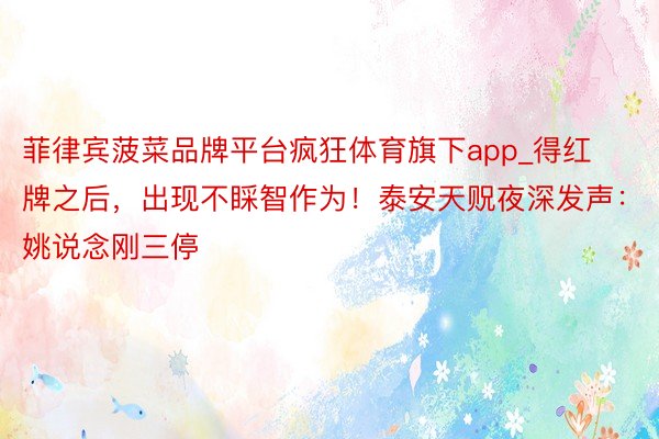 菲律宾菠菜品牌平台疯狂体育旗下app_得红牌之后，出现不睬智作为！泰安天贶夜深发声：姚说念刚三停