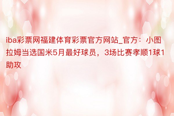 iba彩票网福建体育彩票官方网站_官方：小图拉姆当选国米5月最好球员，3场比赛孝顺1球1助攻