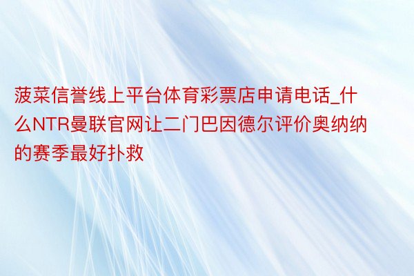 菠菜信誉线上平台体育彩票店申请电话_什么NTR曼联官网让二门巴因德尔评价奥纳纳的赛季最好扑救