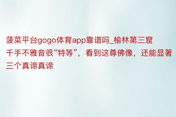 菠菜平台gogo体育app靠谱吗_榆林第三窟千手不雅音很“特等”，看到这尊佛像，还能显著三个真谛真谛