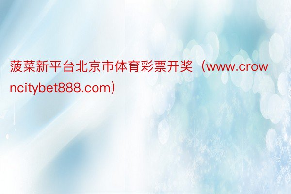 菠菜新平台北京市体育彩票开奖（www.crowncitybet888.com）