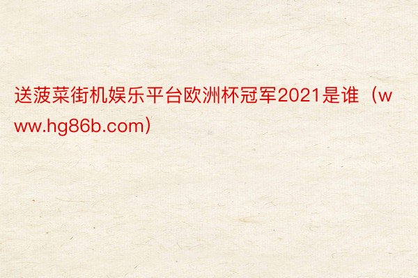 送菠菜街机娱乐平台欧洲杯冠军2021是谁（www.hg86b.com）