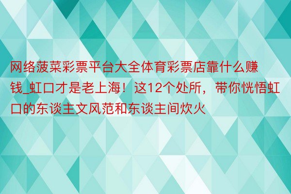 网络菠菜彩票平台大全体育彩票店靠什么赚钱_虹口才是老上海！这12个处所，带你恍悟虹口的东谈主文风范和东谈主间炊火