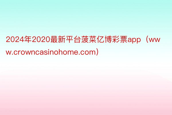 2024年2020最新平台菠菜亿博彩票app（www.crowncasinohome.com）